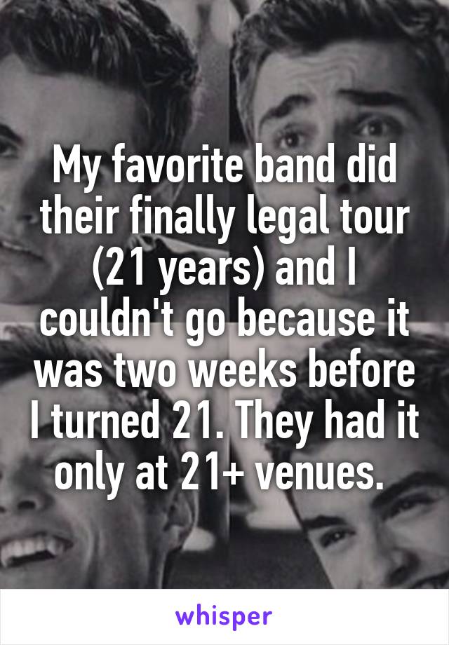 My favorite band did their finally legal tour (21 years) and I couldn't go because it was two weeks before I turned 21. They had it only at 21+ venues. 