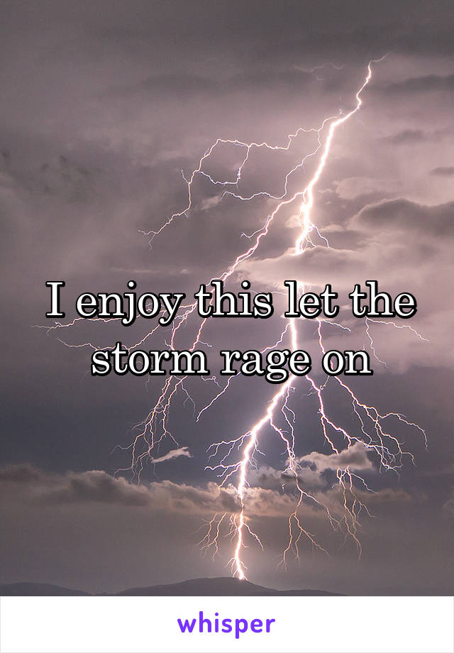 I enjoy this let the storm rage on
