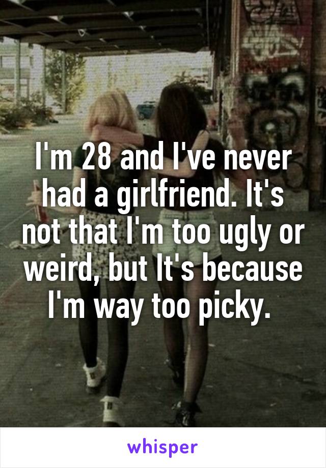 I'm 28 and I've never had a girlfriend. It's not that I'm too ugly or weird, but It's because I'm way too picky. 