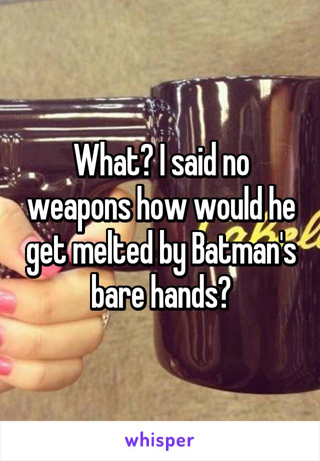 What? I said no weapons how would he get melted by Batman's bare hands?