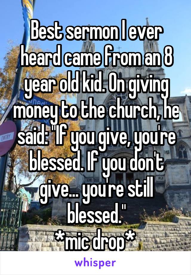 Best sermon I ever heard came from an 8 year old kid. On giving money to the church, he said: "If you give, you're blessed. If you don't give... you're still blessed."
*mic drop* 