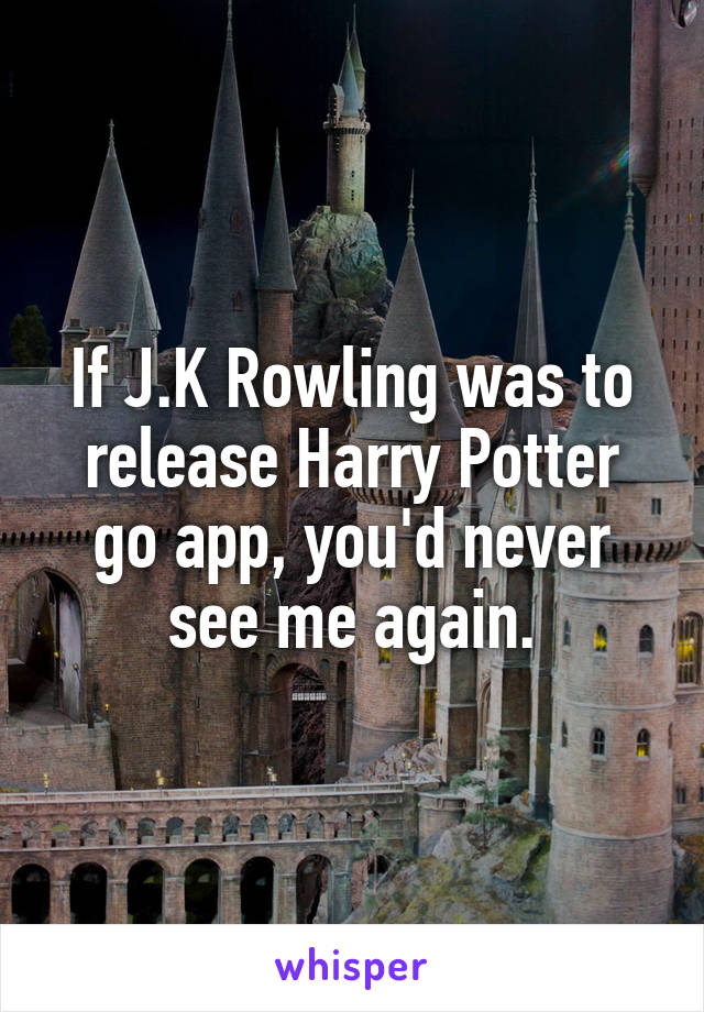 If J.K Rowling was to release Harry Potter go app, you'd never see me again.