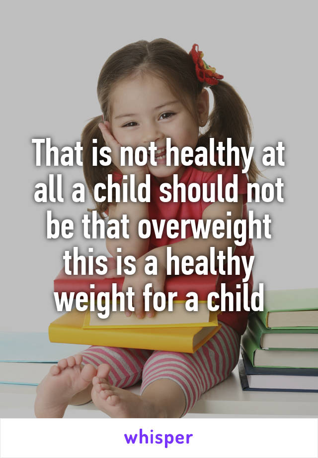 That is not healthy at all a child should not be that overweight this is a healthy weight for a child