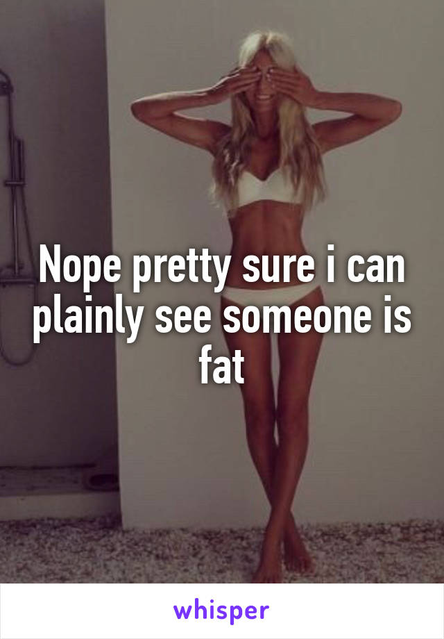 Nope pretty sure i can plainly see someone is fat