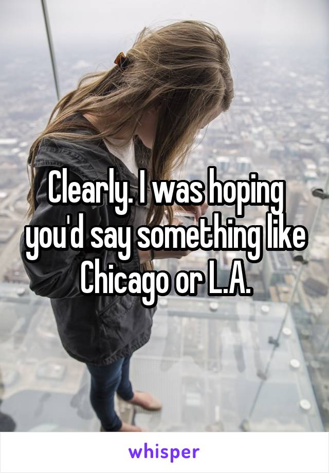 Clearly. I was hoping you'd say something like Chicago or L.A.