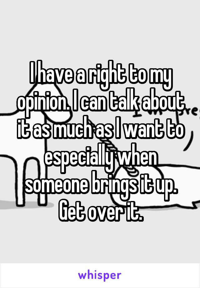 I have a right to my opinion. I can talk about it as much as I want to especially when someone brings it up. Get over it.