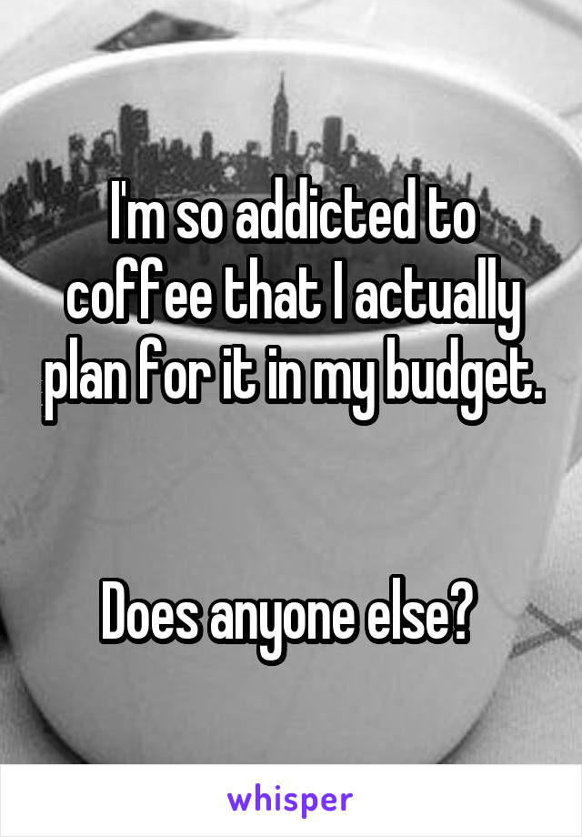 I'm so addicted to coffee that I actually plan for it in my budget. 

Does anyone else? 