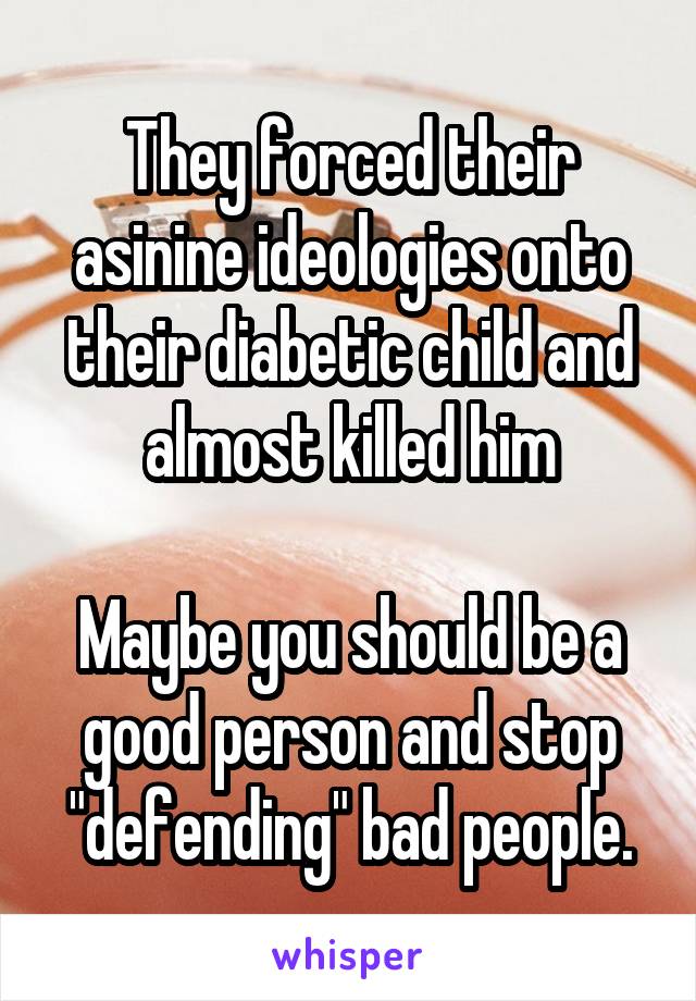 They forced their asinine ideologies onto their diabetic child and almost killed him

Maybe you should be a good person and stop "defending" bad people.