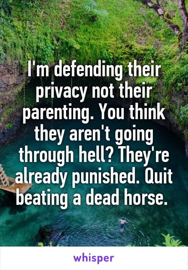 I'm defending their privacy not their parenting. You think they aren't going through hell? They're already punished. Quit beating a dead horse. 