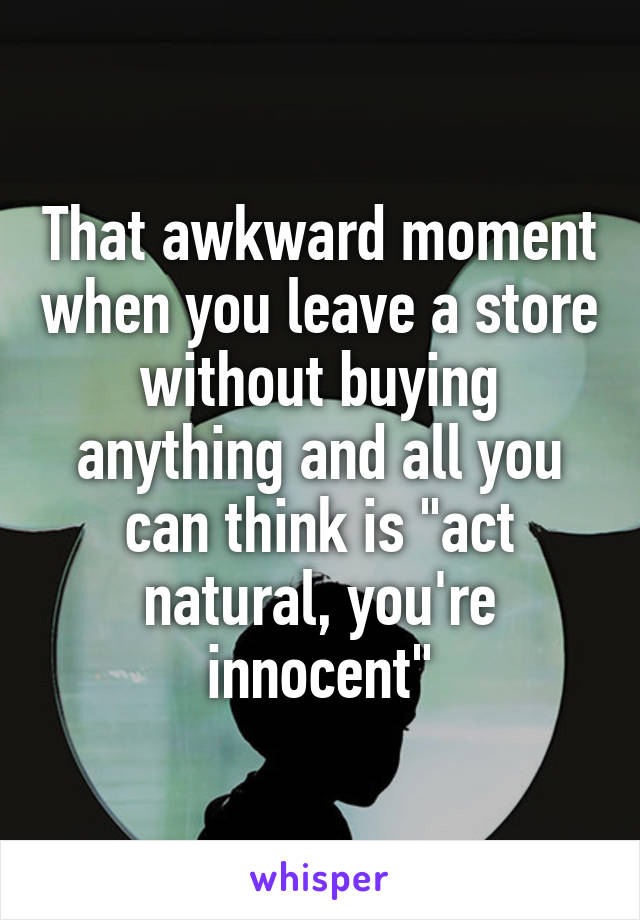 That awkward moment when you leave a store without buying anything and all you can think is "act natural, you're innocent"