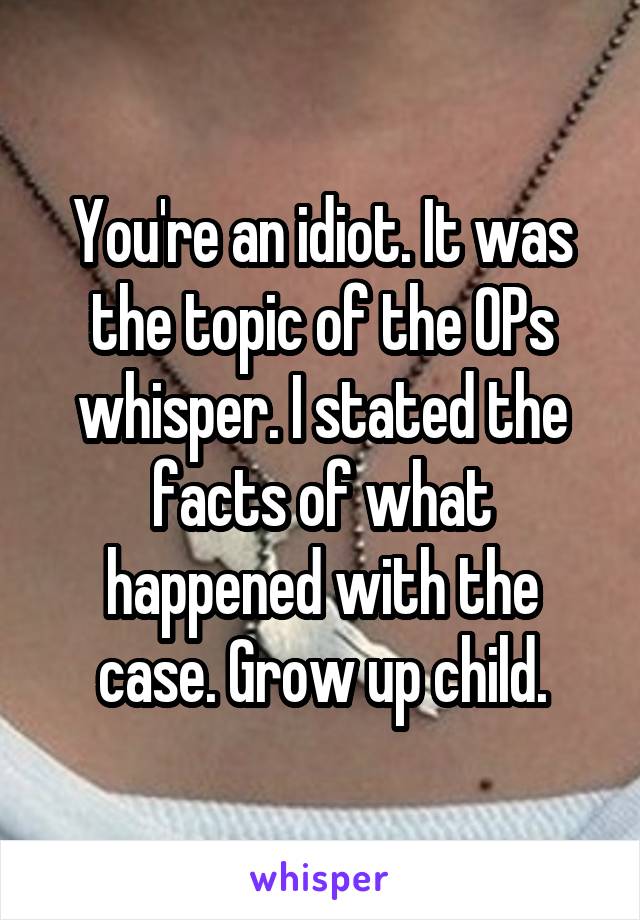 You're an idiot. It was the topic of the OPs whisper. I stated the facts of what happened with the case. Grow up child.