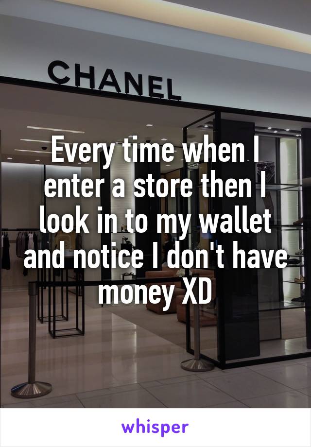 Every time when I enter a store then I look in to my wallet and notice I don't have money XD