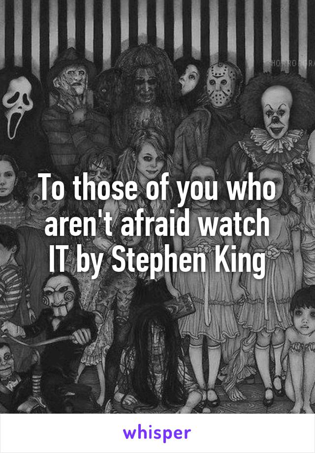 To those of you who aren't afraid watch
IT by Stephen King