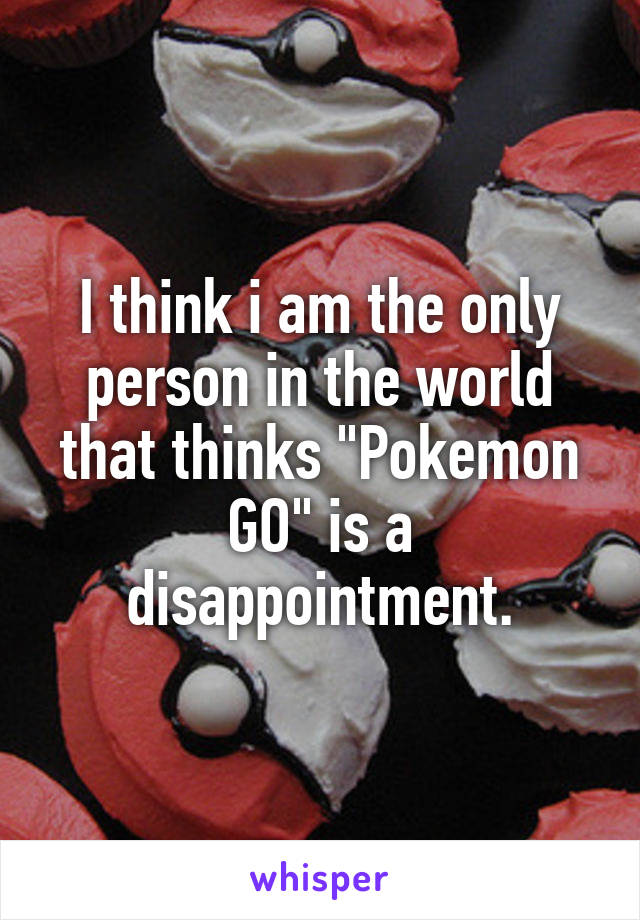 I think i am the only person in the world that thinks "Pokemon GO" is a disappointment.