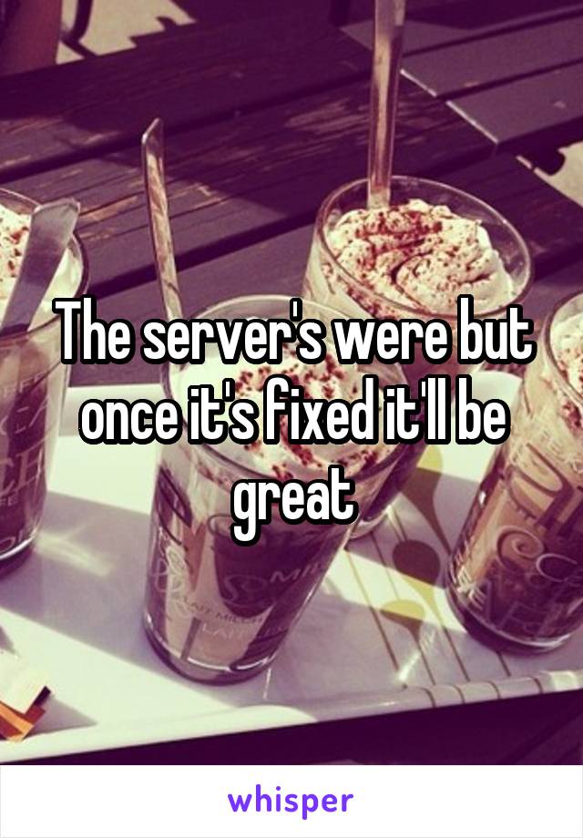 The server's were but once it's fixed it'll be great