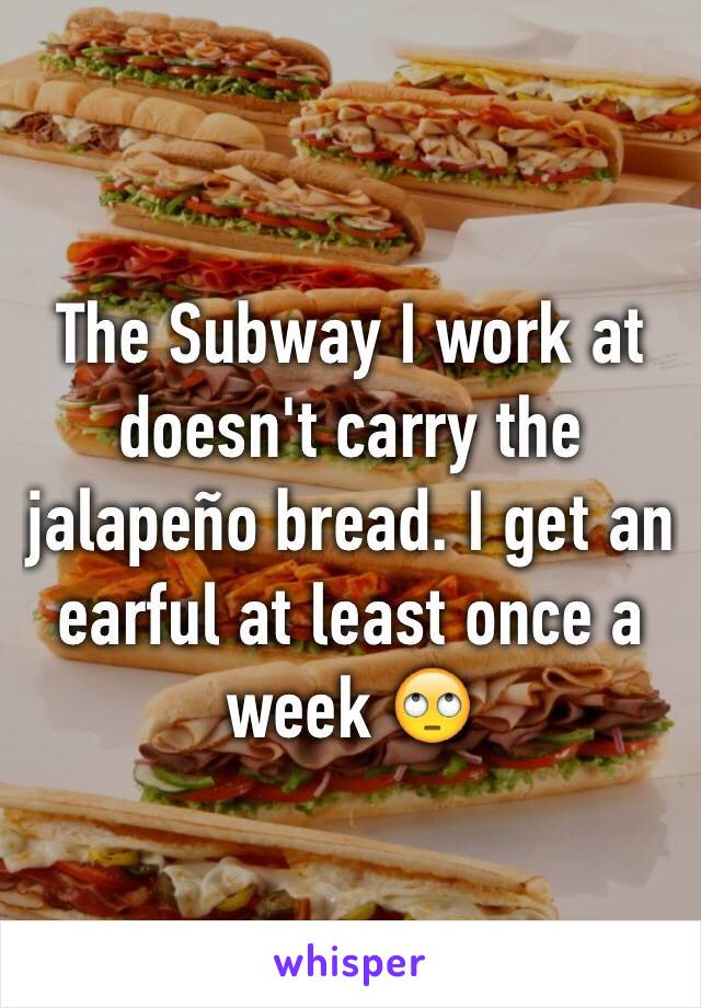 The Subway I work at doesn't carry the jalapeño bread. I get an earful at least once a week 🙄