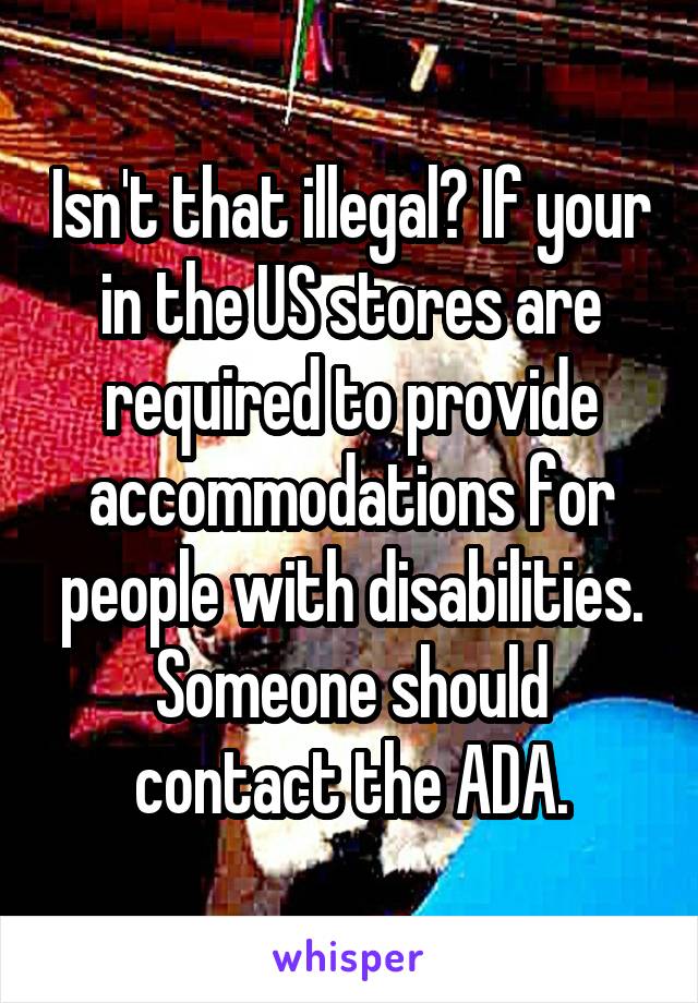Isn't that illegal? If your in the US stores are required to provide accommodations for people with disabilities. Someone should contact the ADA.