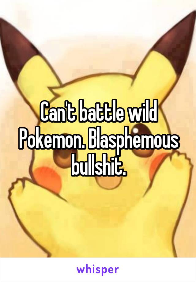 Can't battle wild Pokemon. Blasphemous bullshit.