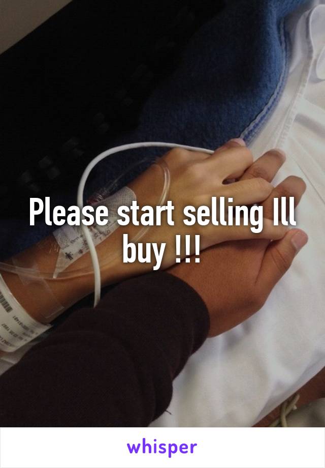 Please start selling Ill buy !!!