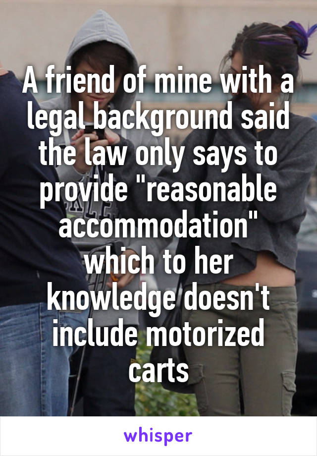 A friend of mine with a legal background said the law only says to provide "reasonable accommodation" which to her knowledge doesn't include motorized carts