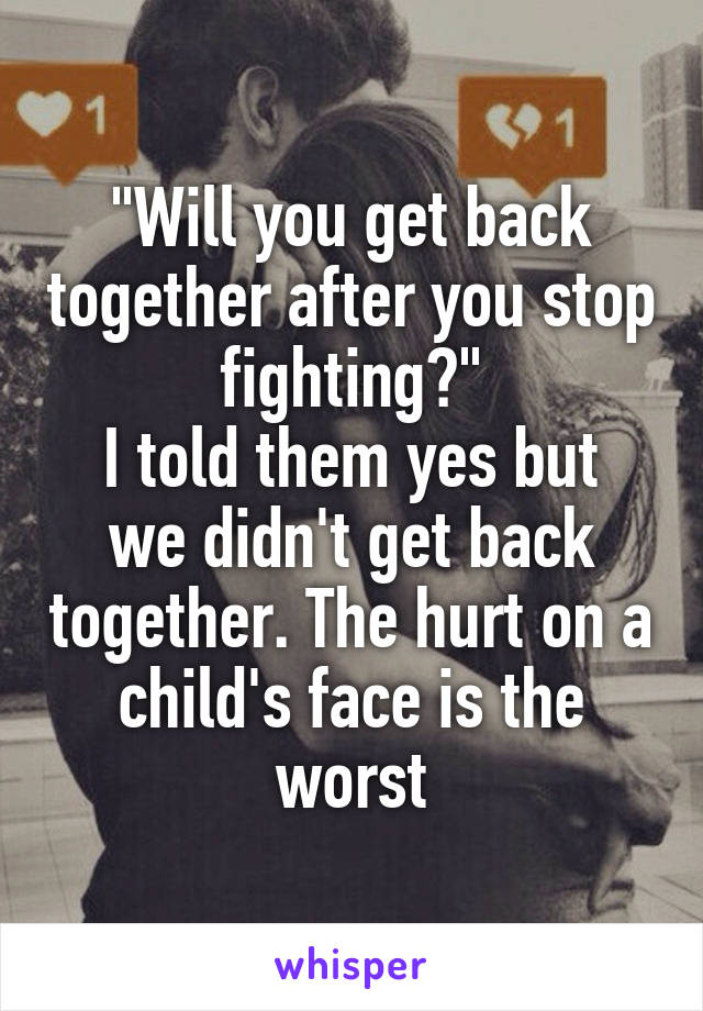 "Will you get back together after you stop fighting?"
I told them yes but we didn't get back together. The hurt on a child's face is the worst