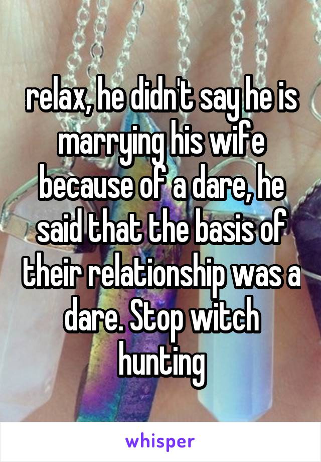 relax, he didn't say he is marrying his wife because of a dare, he said that the basis of their relationship was a dare. Stop witch hunting