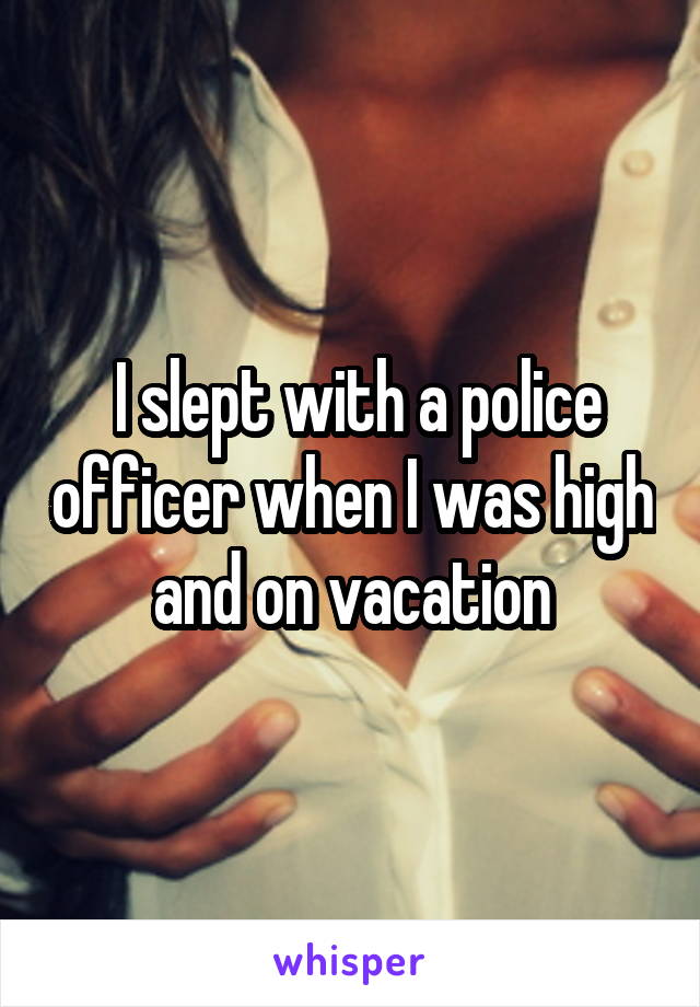  I slept with a police officer when I was high and on vacation