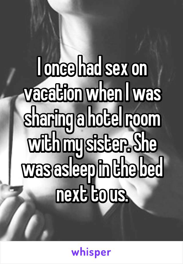 I once had sex on vacation when I was sharing a hotel room with my sister. She was asleep in the bed next to us.