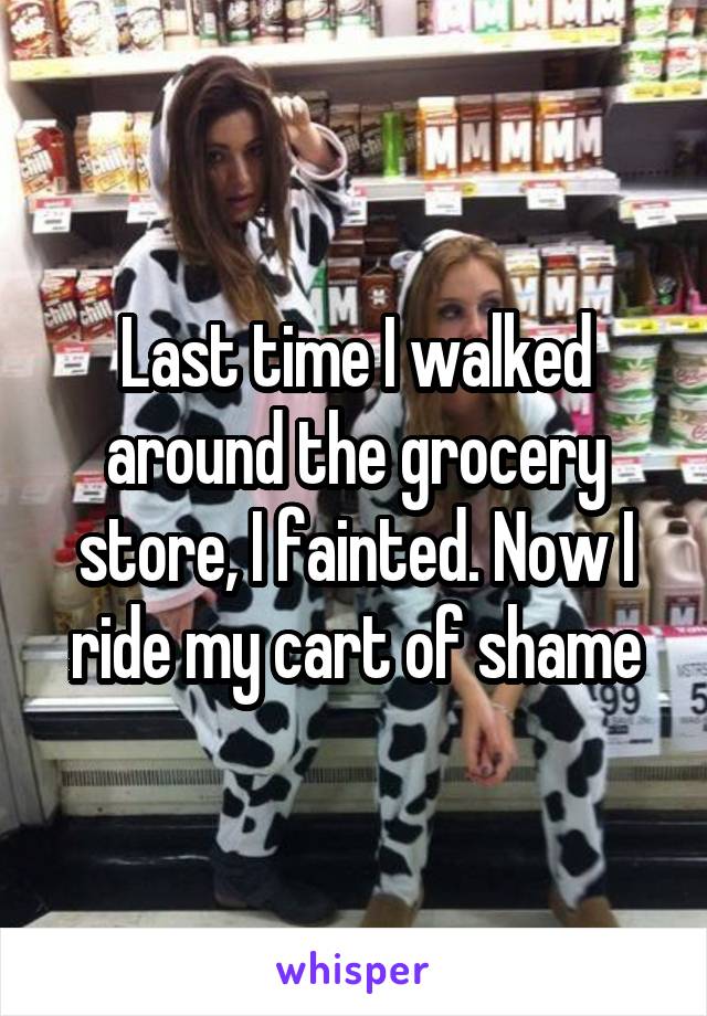 Last time I walked around the grocery store, I fainted. Now I ride my cart of shame