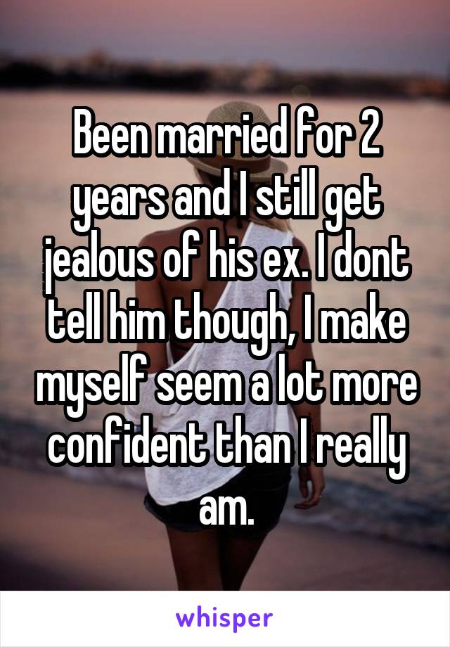 Been married for 2 years and I still get jealous of his ex. I dont tell him though, I make myself seem a lot more confident than I really am.