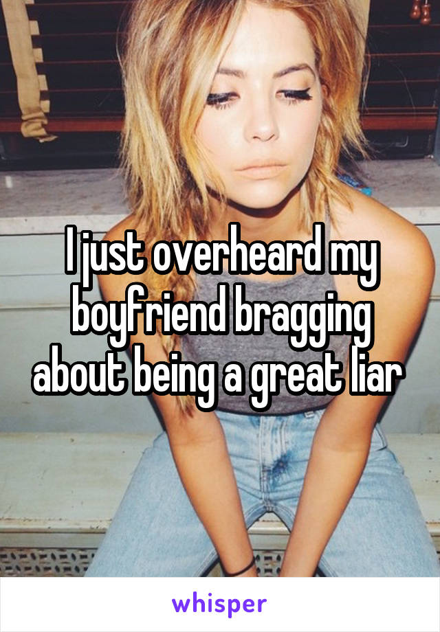 I just overheard my boyfriend bragging about being a great liar 