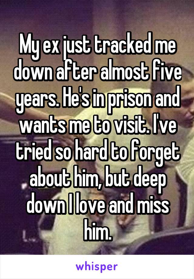My ex just tracked me down after almost five years. He's in prison and wants me to visit. I've tried so hard to forget about him, but deep down I love and miss him.