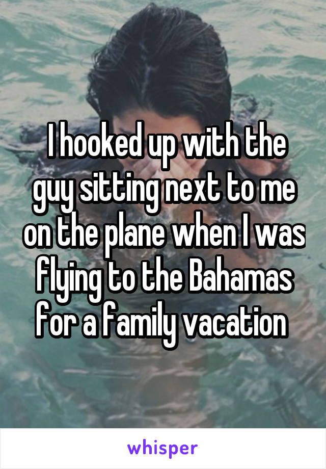  I hooked up with the guy sitting next to me on the plane when I was flying to the Bahamas for a family vacation 