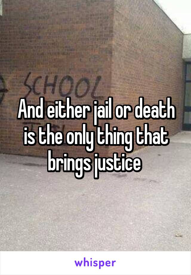 And either jail or death is the only thing that brings justice 