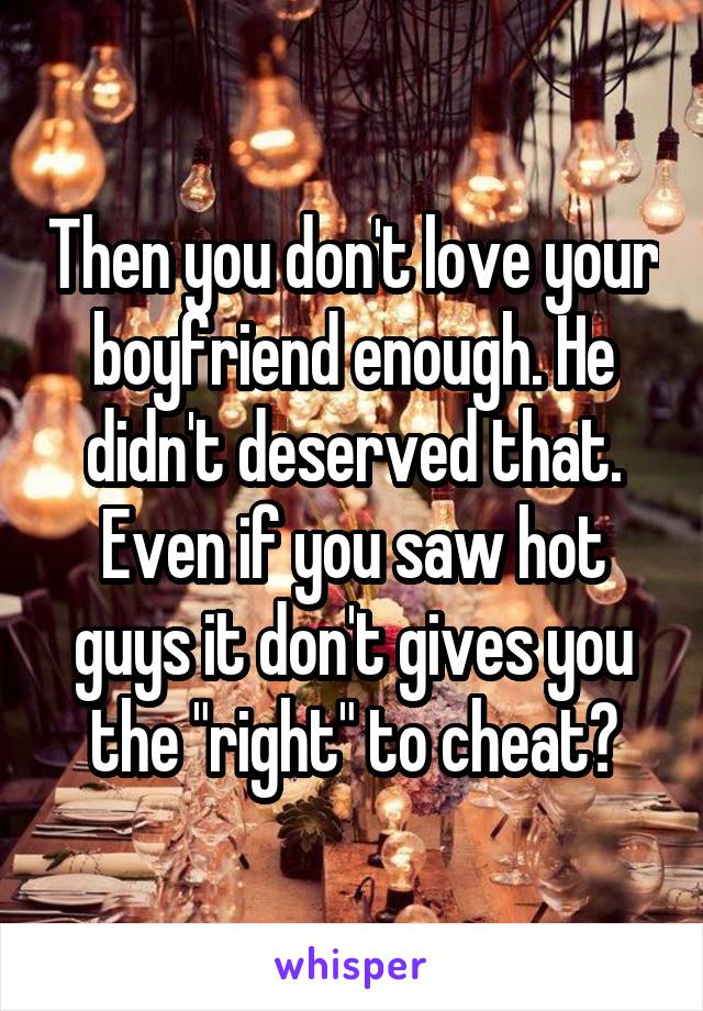 Then you don't love your boyfriend enough. He didn't deserved that. Even if you saw hot guys it don't gives you the "right" to cheat?