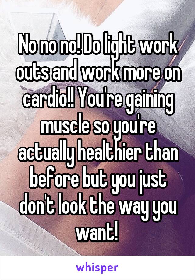 No no no! Do light work outs and work more on cardio!! You're gaining muscle so you're actually healthier than before but you just don't look the way you want! 
