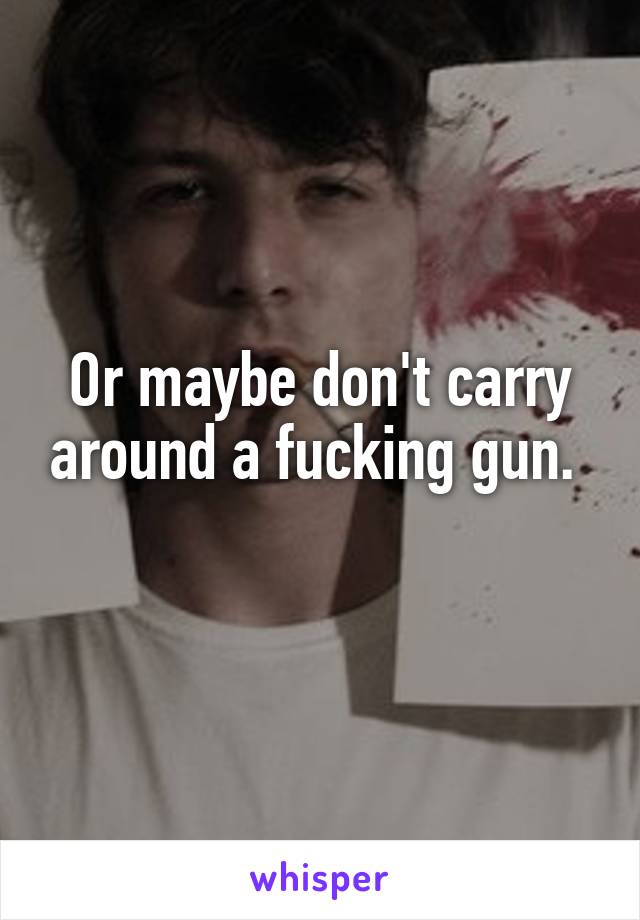 Or maybe don't carry around a fucking gun. 
