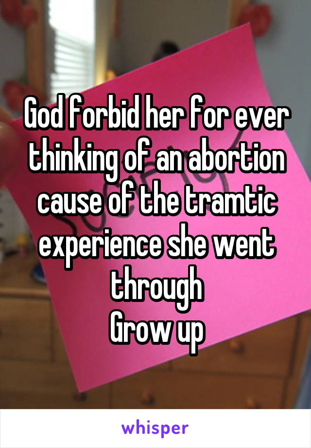 God forbid her for ever thinking of an abortion cause of the tramtic experience she went through
Grow up
