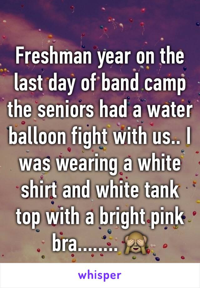 Freshman year on the last day of band camp the seniors had a water balloon fight with us.. I was wearing a white shirt and white tank top with a bright pink bra........ 🙈