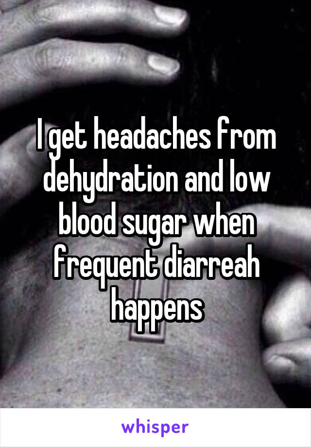 I get headaches from dehydration and low blood sugar when frequent diarreah happens