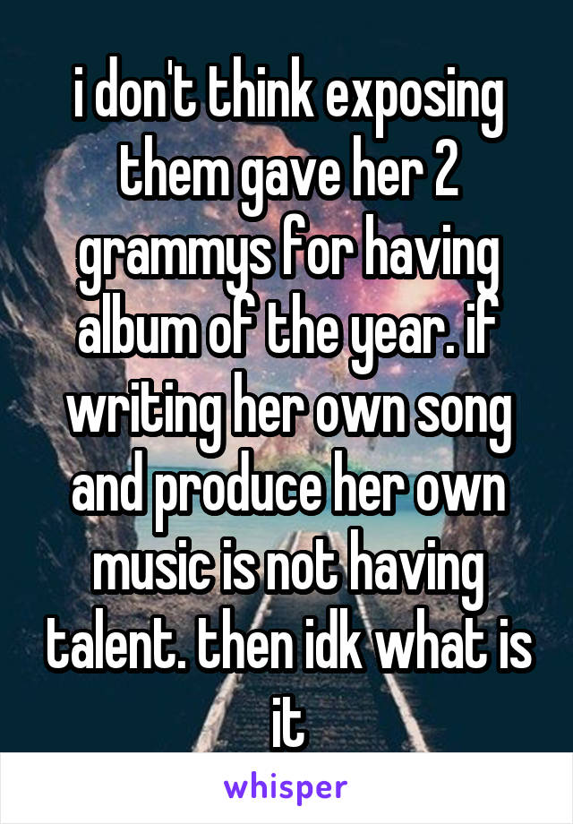 i don't think exposing them gave her 2 grammys for having album of the year. if writing her own song and produce her own music is not having talent. then idk what is it