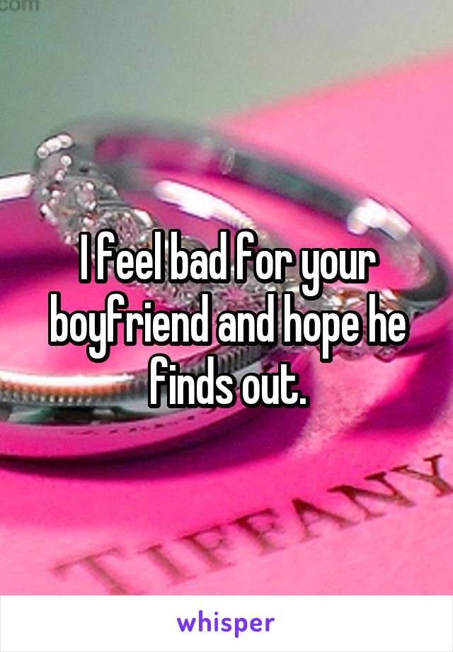 I feel bad for your boyfriend and hope he finds out.