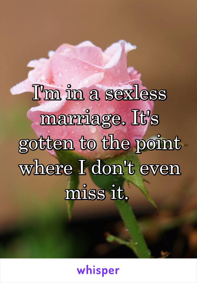 I'm in a sexless marriage. It's gotten to the point where I don't even miss it. 