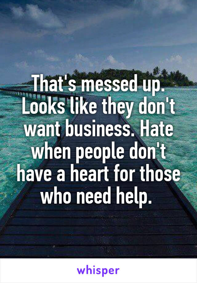 That's messed up. Looks like they don't want business. Hate when people don't have a heart for those who need help. 