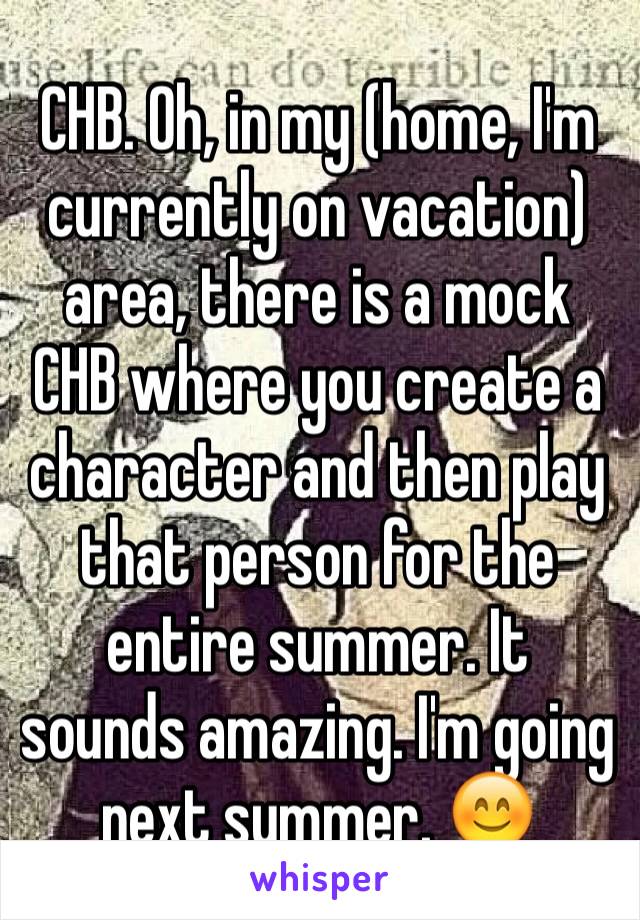 CHB. Oh, in my (home, I'm currently on vacation) area, there is a mock CHB where you create a character and then play that person for the entire summer. It sounds amazing. I'm going next summer. 😊