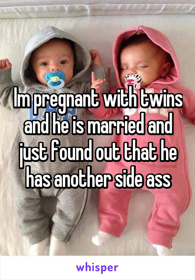 Im pregnant with twins and he is married and just found out that he has another side ass