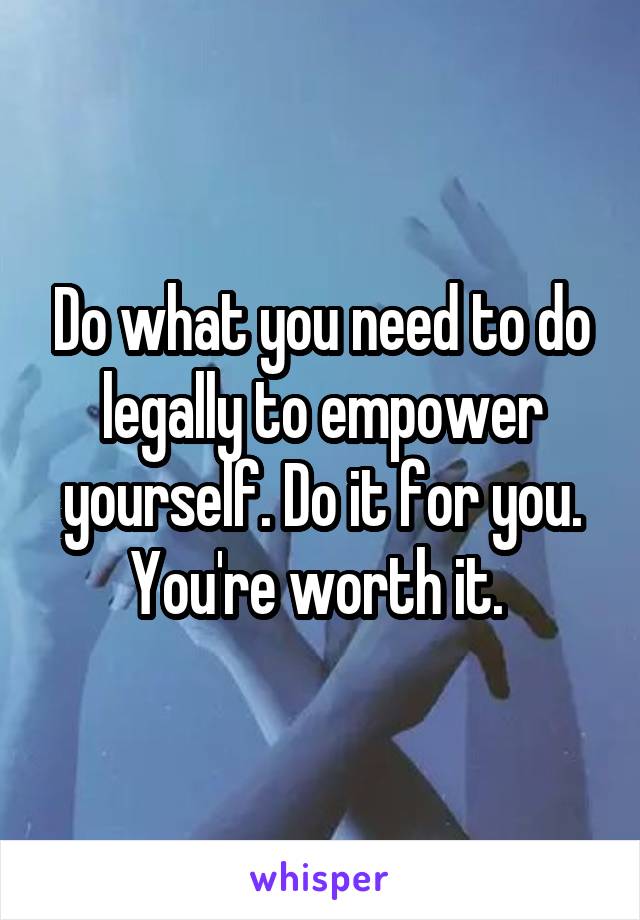 Do what you need to do legally to empower yourself. Do it for you. You're worth it. 