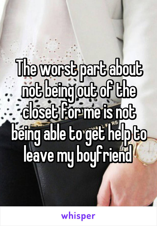 The worst part about not being out of the closet for me is not being able to get help to leave my boyfriend 
