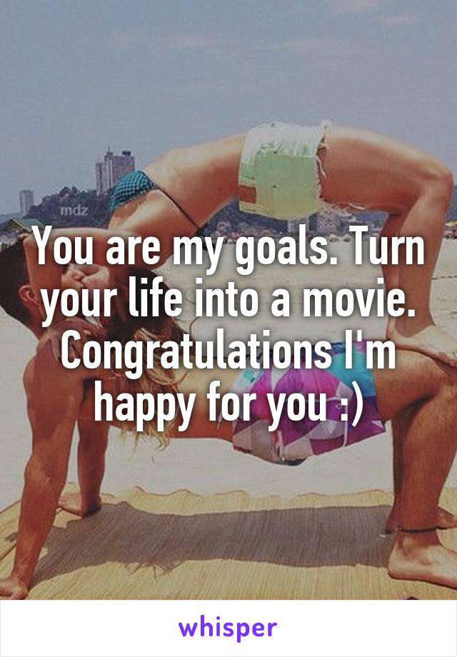 You are my goals. Turn your life into a movie. Congratulations I'm happy for you :)