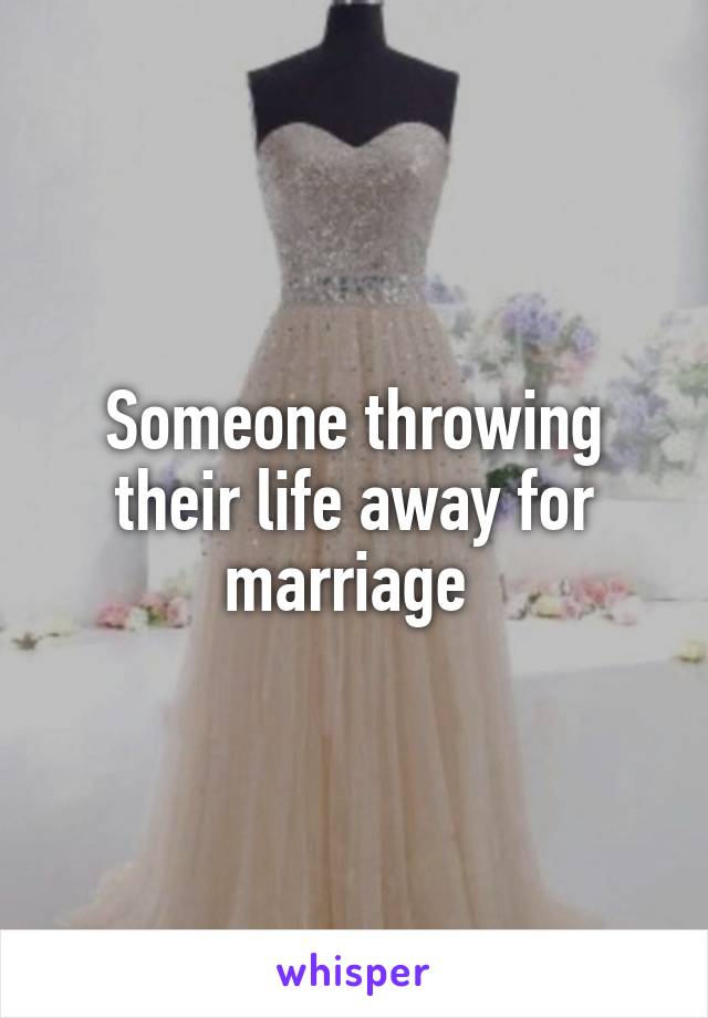 Someone throwing their life away for marriage 
